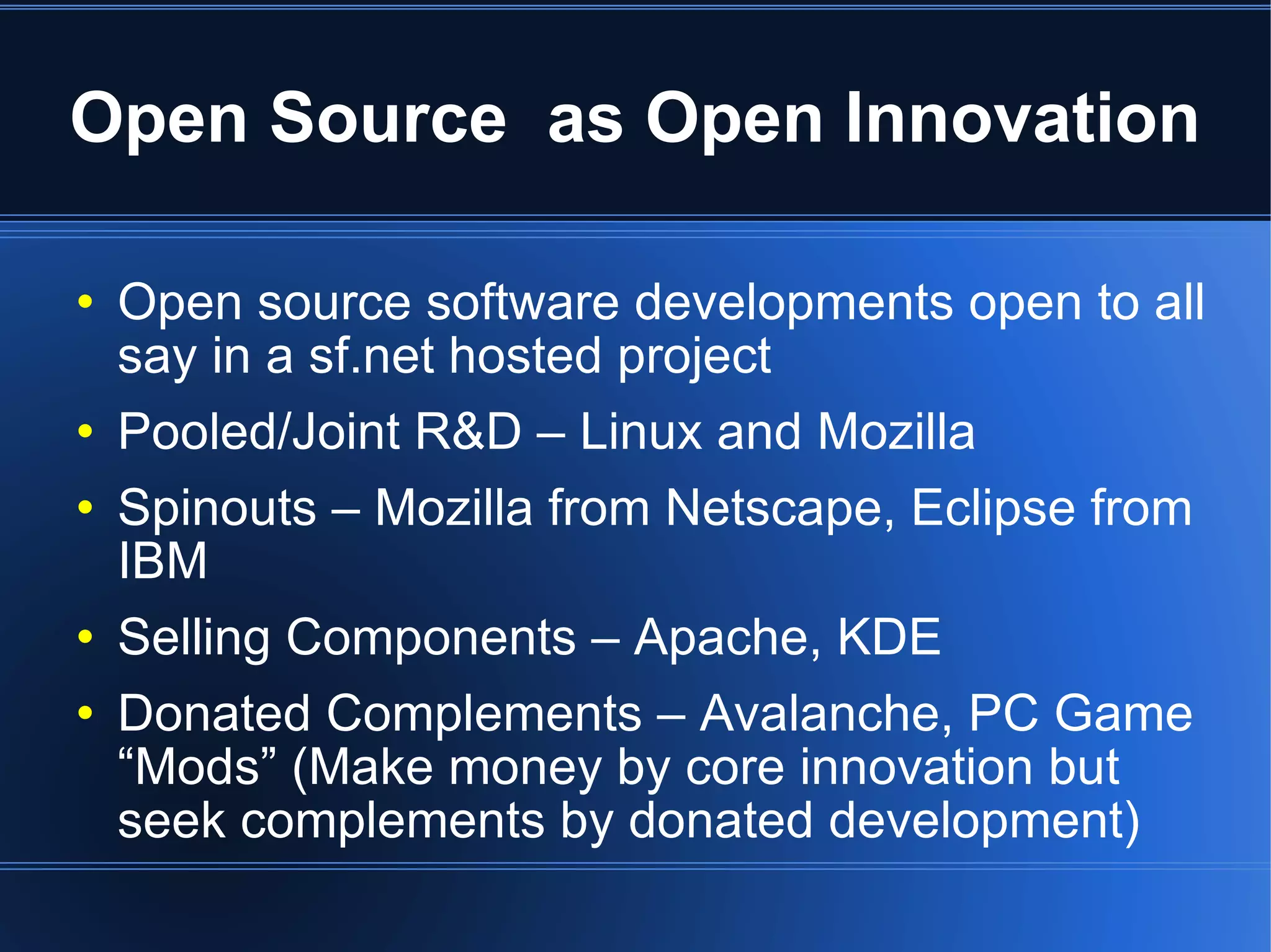 Open Source  as Open Innovation Open source software developments open to all say in a sf.net hosted project Pooled/Joint R&D – Linux and Mozilla Spinouts – Mozilla from Netscape, Eclipse from IBM Selling Components – Apache, KDE Donated Complements – Avalanche, PC Game “Mods” (Make money by core innovation but seek complements by donated development)‏ 