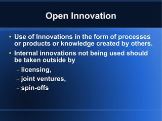 Open Innovation Use of Innovations in the form of processes or products or knowledge created by others. Internal innovations not being used should be taken outside by licensing,  joint ventures,  spin-offs 