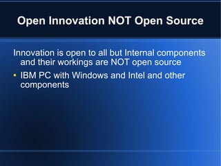 Open Innovation NOT Open Source Innovation is open to all but Internal components and their workings are NOT open source IBM PC with Windows and Intel and other components 