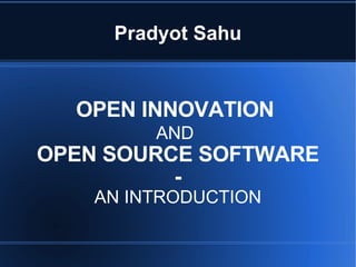 Pradyot Sahu OPEN INNOVATION  AND   OPEN SOURCE SOFTWARE - AN INTRODUCTION 