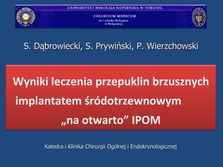 Katedra i Klinika Chirurgii Ogólnej i Endokrynologicznej S. Dąbrowiecki, S. Prywiński, P. Wierzchowski  Wyniki leczenia przepuklin brzusznych implantatem śródotrzewnowym  „na otwarto” IPOM 
