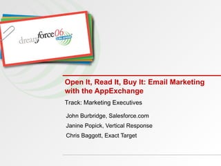 Open It, Read It, Buy It: Email Marketing with the AppExchange John Burbridge, Salesforce.com Janine Popick, Vertical Response Chris Baggott, Exact Target Track: Marketing Executives 