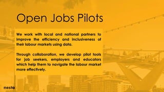Open Jobs Pilots
We work with local and national partners to
improve the efficiency and inclusiveness of
their labour markets using data.
Through collaboration, we develop pilot tools
for job seekers, employers and educators
which help them to navigate the labour market
more effectively.
 