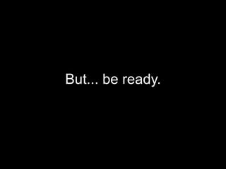 But... be ready.
 