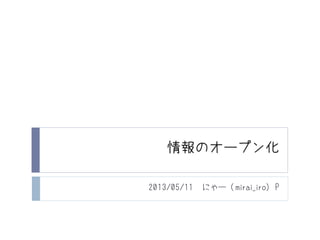 情報のオープン化
2013/05/11 にゃー (mirai_iro) P
 
