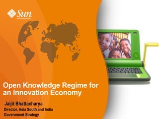 Open Knowledge Regime for
an Innovation Economy
Jaijit Bhattacharya
Director, Asia South and India
Government Strategy
 
