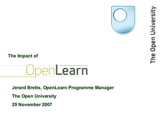 Jerard Bretts, OpenLearn Programme Manager The Open University 29 November 2007 The Impact of 