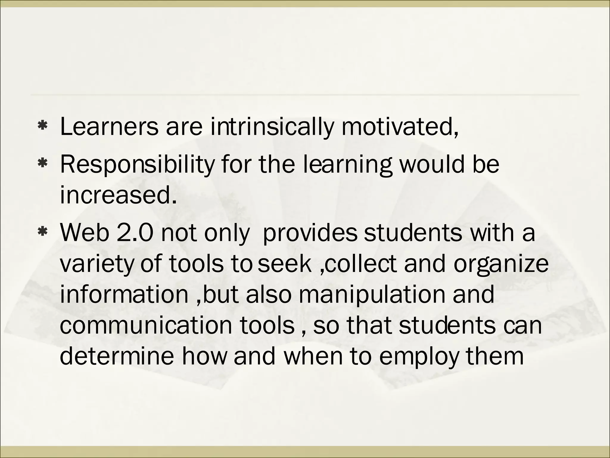 Learners are intrinsically motivated,  Responsibility for the learning would be increased. Web 2.0 not only  provides students with a variety of tools to seek ,collect and organize information ,but also manipulation and communication tools , so that students can determine how and when to employ them 
