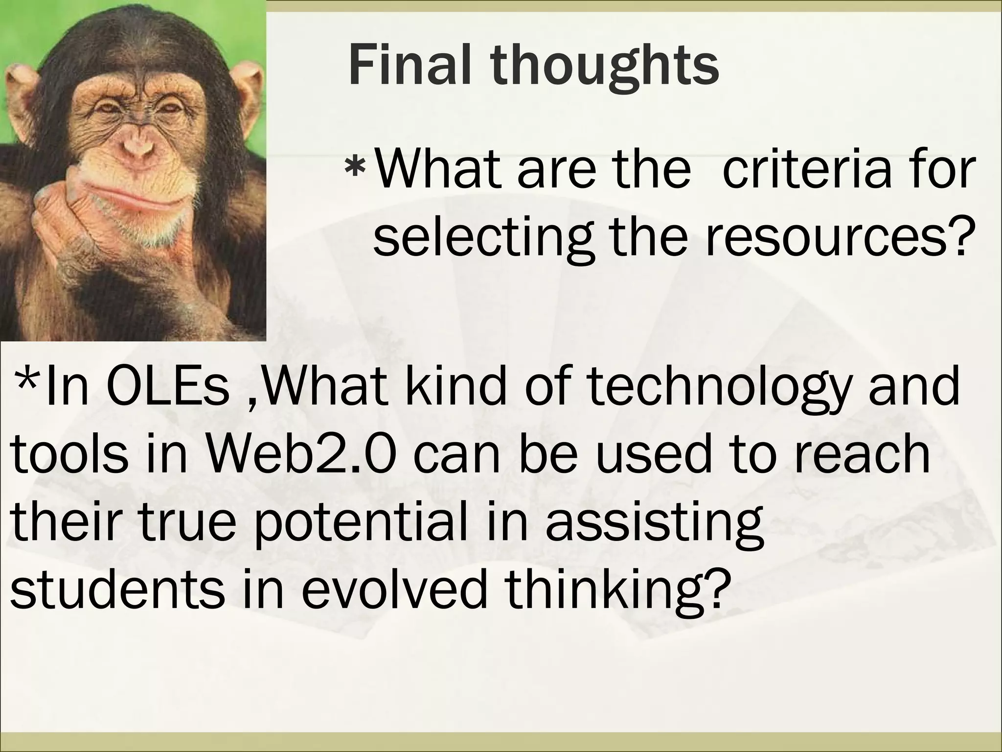 Final thoughts What are the  criteria for selecting the resources?  *In OLEs ,What kind of technology and tools in Web2.0 can be used to reach their true potential in assisting  students in evolved thinking? 