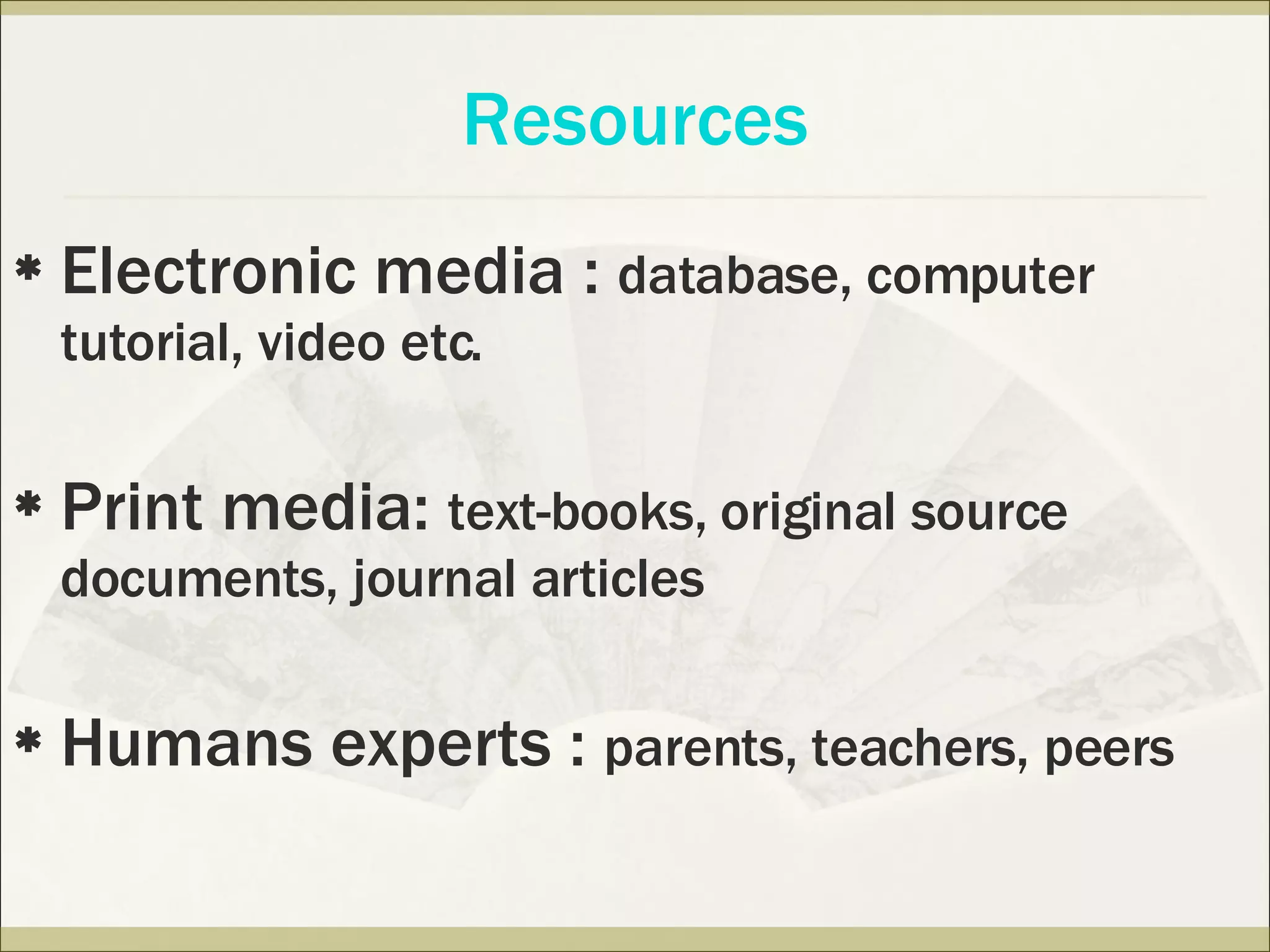 Electronic media :  database, computer tutorial, video etc. Print media:  text-books, original source documents, journal articles Humans experts :  parents, teachers, peers Resources 