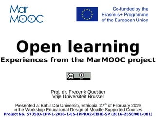 Open learning
Experiences from the MarMOOC project
Prof. dr. Frederik Questier
Vrije Universiteit Brussel
Presented at Bahir Dar University, Ethiopia, 27th
of February 2019
in the Workshop Educational Design of Moodle Supported Courses
Project No. 573583-EPP-1-2016-1-ES-EPPKA2-CBHE-SP (2016-2558/001-001)
 