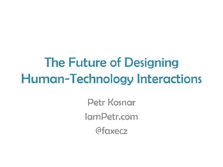 The Future of Designing
Human-Technology Interactions
Petr Kosnar
IamPetr.com
@faxecz

 