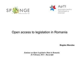 Open access to legislation in Romania


                                                      Bogdan Manolea



        Seminar on Open Legislative Data in Romania
               26 February 2013 - București
 