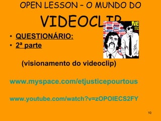 OPEN LESSON – O MUNDO DO  VIDEOCLIP QUESTIONÁRIO: 2ª parte (visionamento do videoclip) www.myspace.com/etjusticepourtous www.youtube.com/watch?v=zOPOIECS2FY 