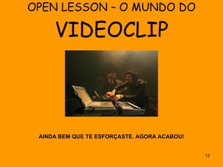 OPEN LESSON – O MUNDO DO  VIDEOCLIP AINDA BEM QUE TE ESFORÇASTE. AGORA ACABOU! 