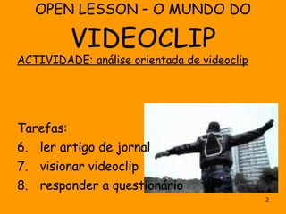 OPEN LESSON – O MUNDO DO  VIDEOCLIP ACTIVIDADE: análise orientada de videoclip Tarefas: ler artigo de jornal visionar videoclip responder a questionário 