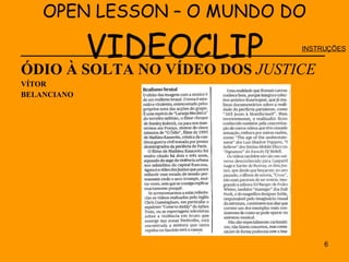 OPEN LESSON – O MUNDO DO  VIDEOCLIP _______________________________________ ÓDIO À SOLTA NO VÍDEO DOS  JUSTICE  VÍTOR  BELANCIANO INSTRUÇÕES 