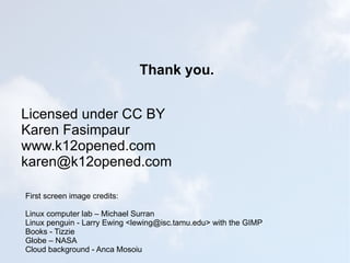 Thank you. Licensed under CC BY Karen Fasimpaur www.k12opened.com [email_address] First screen image credits: Linux computer lab – Michael Surran Linux penguin - Larry Ewing <lewing@isc.tamu.edu> with the GIMP Books - Tizzie Globe – NASA Cloud background - Anca Mosoiu 