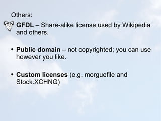 Others: GFDL  – Share-alike license used by Wikipedia and others. Public domain  – not copyrighted; you can use however you like. Custom licenses  (e.g. morguefile and Stock.XCHNG) 