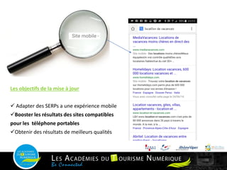 Les objectifs de la mise à jour
 Adapter des SERPs a une expérience mobile
Booster les résultats des sites compatibles
pour les téléphone portables
Obtenir des résultats de meilleurs qualités
 