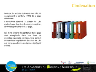 L’indexation
24
Lorsque les robots explorent une URL, ils
enregistrent le contenu HTML de la page
concernée.
L'indexation consiste à classer les URL
explorées en fonction des mots considérés
comme significatifs dans la page.
Les mots extraits des contenus d’une page
sont enregistrés dans une base de
données organisée en index. Cela permet
de retrouver rapidement les sites et URL
qui correspondent à un terme significatif
donné.
 