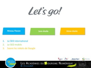 1. Le SEO international
2. Le SEO mobile
3. Suivre les robots de Google
8
Niveau Flocon Niveau avancé1ere étoile 2éme étoile
 