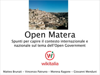 Open Matera

Spunti per capire il contesto internazionale e
nazionale sul tema dell’Open Government

Matteo Brunati - Vincenzo Patruno - Morena Ragone - Giovanni Menduni

 