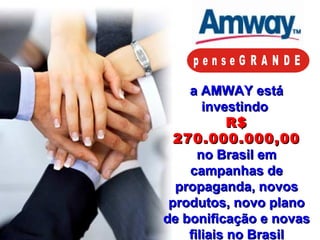 a AMWAY está investindo  R$ 270.000.000,00 no Brasil em campanhas de propaganda, novos produtos, novo plano de bonificação e novas filiais no Brasil 