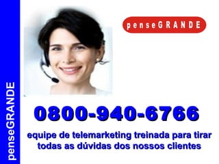 penseGRANDE 0800-940-6766 equipe de telemarketing treinada para tirar todas as dúvidas dos nossos clientes 