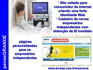 penseGRANDE Site voltado para consumidor da internet criando uma forte identidade Web Cadastro de novos empresários independentes com obtenção de ID imediato páginas personalizadas para os empresários independentes www.amway.com.br/seunome 