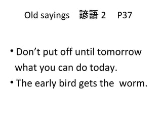 Old sayings  諺語 2  P37 Don’t put off until tomorrow what you can do today. The early bird gets the  worm. 
