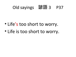 Old sayings  諺語 3  P37 Life ’s  too short to worry. Life is too short to worry. 