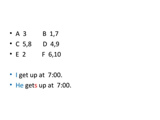 A  3  B  1,7 C  5,8  D  4,9 E  2  F  6,10 I  get up at  7:00. He  get s  up at  7:00.  