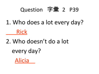 Question  字彙  2  P39 Who does a lot every day? Rick 2. Who doesn’t do a lot  every day? Alicia  