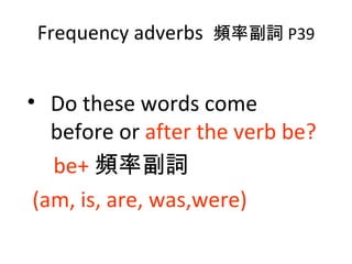 Frequency adverbs  頻率副詞 P39 Do these words come before or  after the verb be? be+ 頻率副詞 (am, is, are, was,were) 