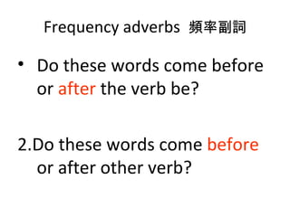 Frequency adverbs  頻率副詞 Do these words come before or  after  the verb be? 2.Do these words come  before  or after other verb? 