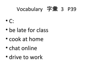 Vocabulary  字彙  3  P39 C: be late for class cook at home chat online drive to work  
