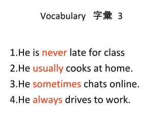 Vocabulary  字彙  3 1.He is  never  late for class 2.He  usually  cooks at home. 3.He  sometimes  chats online. 4.He  always  drives to work.  