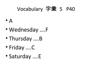 Vocabulary  字彙  5  P40 A Wednesday ….F  Thursday ….B Friday ….C Saturday ….E 