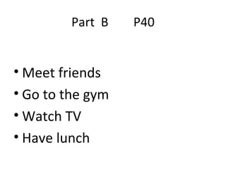 Part  B  P40 Meet friends Go to the gym Watch TV Have lunch 