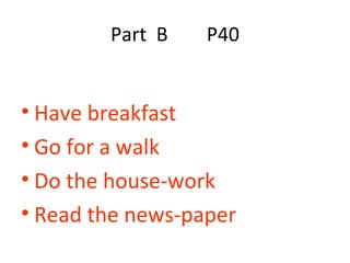 Part  B  P40 Have breakfast Go for a walk Do the house-work Read the news-paper 