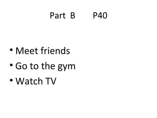 Part  B  P40 Meet friends Go to the gym Watch TV 