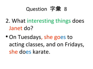 Question  字彙  8 2. What  interesting things  does  Janet  do? On Tuesdays , she go es  to acting classes, and on Fridays,  she  do es   karate.  