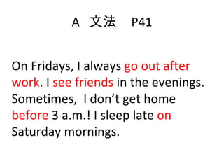 A  文法  P41 On Fridays, I always  go out after work . I  see friends  in the evenings. Sometimes,  I don’t get home  before  3 a.m.! I sleep late  on  Saturday mornings. 