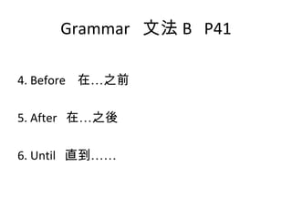 Grammar  文法 B  P41 4. Before  在…之前 5. After  在…之後 6. Until  直到…… 