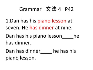 Grammar  文法 4  P42 1.Dan has his  piano lesson  at seven. He  has dinner  at nine. Dan has his piano lesson____he has dinner. Dan has dinner____ he has his piano lesson. 