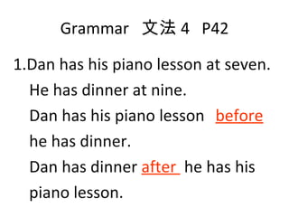 Grammar  文法 4  P42 1.Dan has his piano lesson at seven. He has dinner at nine. Dan has his piano lesson  before he has dinner. Dan has dinner  after  he has his  piano lesson. 