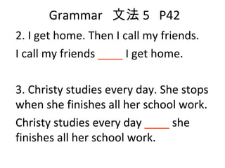 Grammar  文法 5  P42 2. I get home. Then I call my friends. I call my friends  ____  I get home. 3. Christy studies every day. She stops when she finishes all her school work. Christy studies every day  ____  she finishes all her school work. 