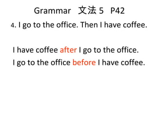 Grammar  文法 5  P42 4 . I go to the office. Then I have coffee. I have coffee  after  I go to the office. I go to the office  before  I have coffee. 