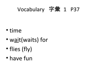 Vocabulary  字彙  1  P37 time w ai t(waits) for flies (fly) have fun 